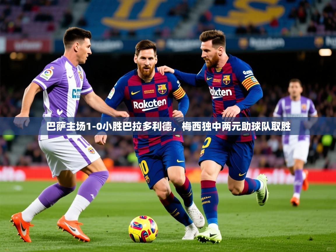 2025爱游戏体育平台巴萨主场1-0小胜巴拉多利德,梅西独中两元助球队取胜 第1张
