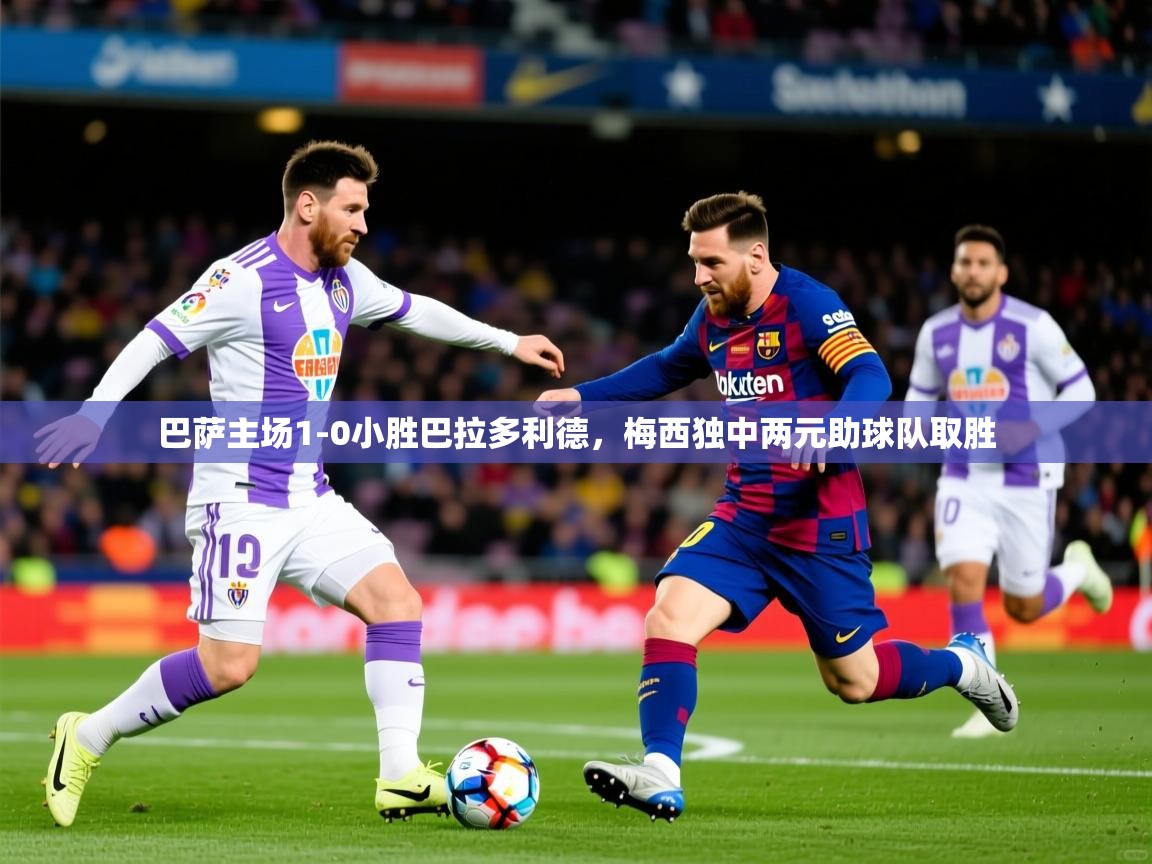 2025爱游戏体育平台巴萨主场1-0小胜巴拉多利德,梅西独中两元助球队取胜 第2张