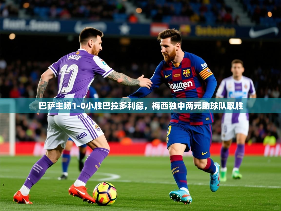 2025爱游戏体育平台巴萨主场1-0小胜巴拉多利德,梅西独中两元助球队取胜 第4张