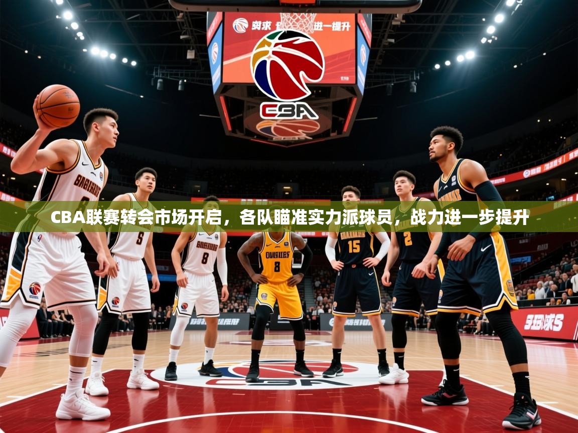 2025爱游戏体育app入口CBA联赛转会市场开启,各队瞄准实力派球员,战力进一步提升 第1张