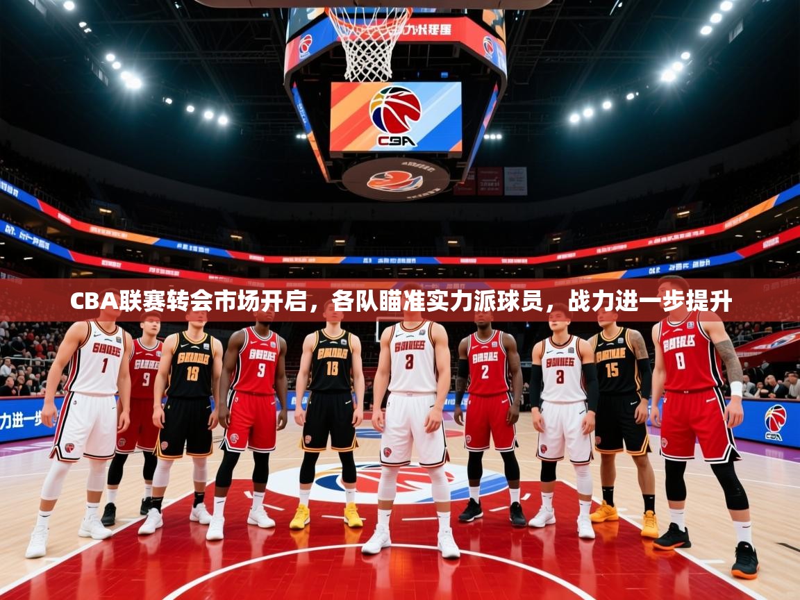 2025爱游戏体育app入口CBA联赛转会市场开启,各队瞄准实力派球员,战力进一步提升 第3张