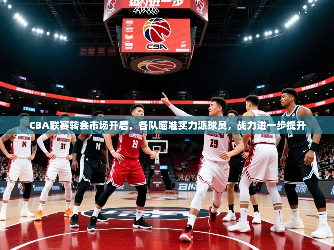 2025爱游戏体育app入口CBA联赛转会市场开启,各队瞄准实力派球员,战力进一步提升 第2张