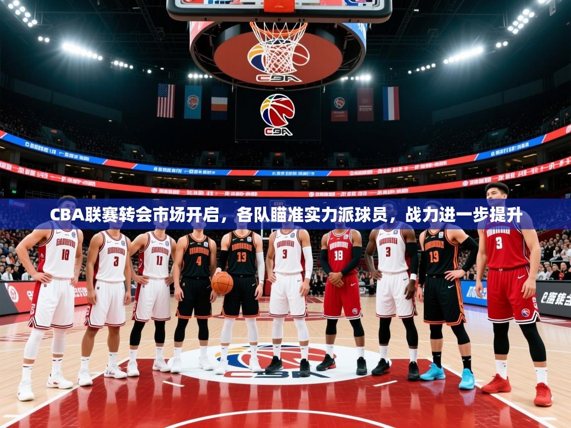 2025爱游戏体育app入口CBA联赛转会市场开启,各队瞄准实力派球员,战力进一步提升 第4张