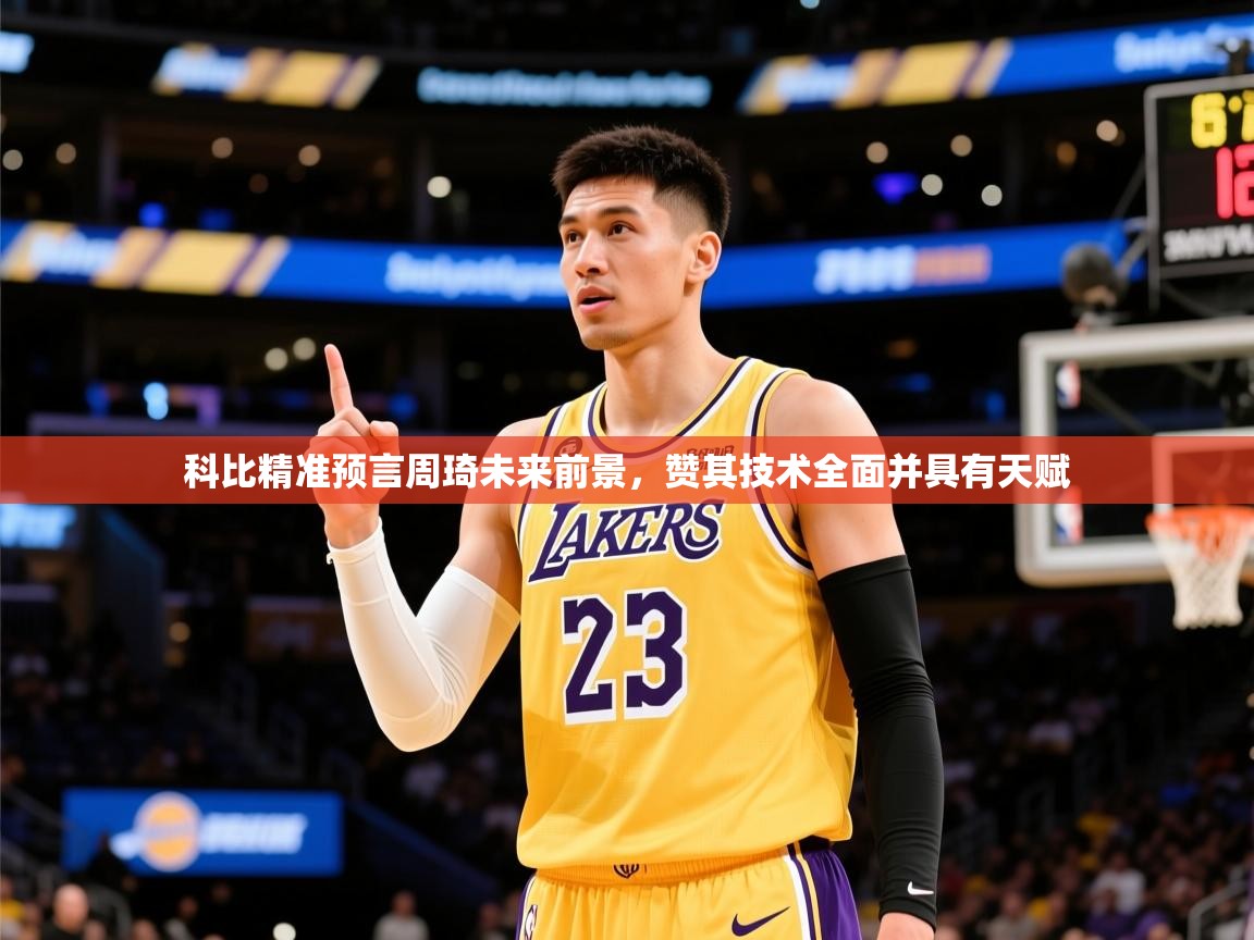 2025爱游戏体育在线登录入口科比精准预言周琦未来前景，赞其技术全面并具有天赋  第1张