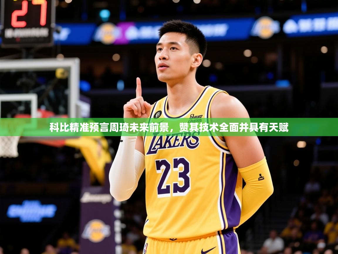2025爱游戏体育在线登录入口科比精准预言周琦未来前景，赞其技术全面并具有天赋  第2张