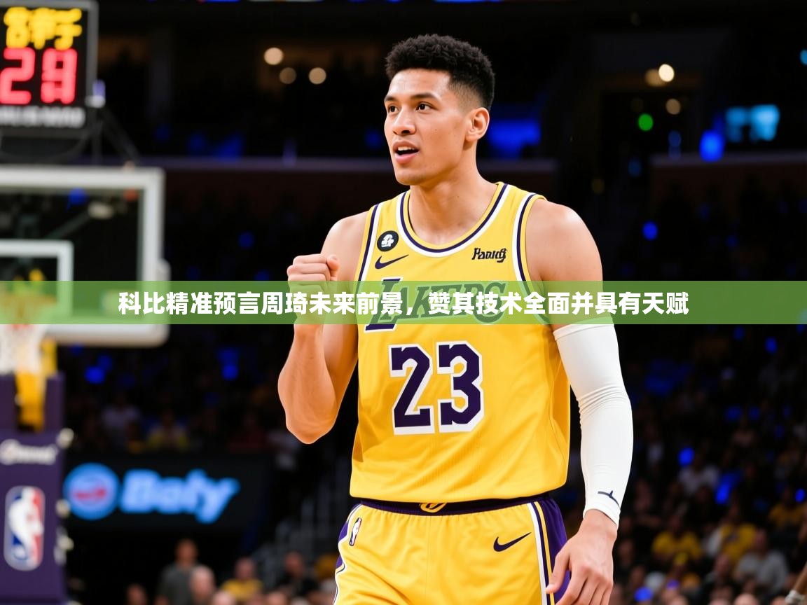 2025爱游戏体育在线登录入口科比精准预言周琦未来前景，赞其技术全面并具有天赋  第3张
