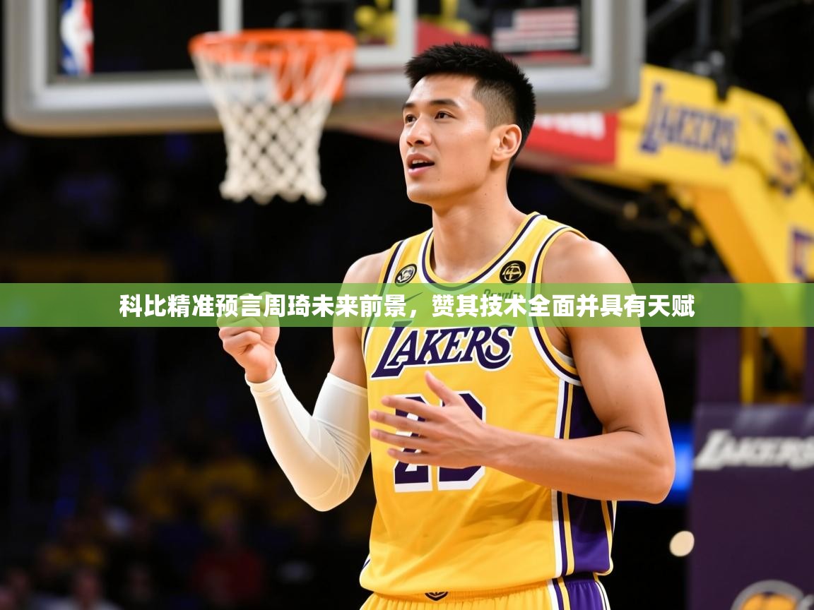 2025爱游戏体育在线登录入口科比精准预言周琦未来前景，赞其技术全面并具有天赋  第4张