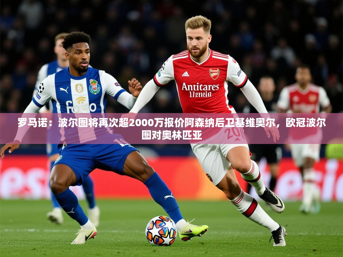 2025爱游戏体育在线平台罗马诺：波尔图将再次超2000万报价阿森纳后卫基维奥尔，欧冠波尔图对奥林匹亚  第2张