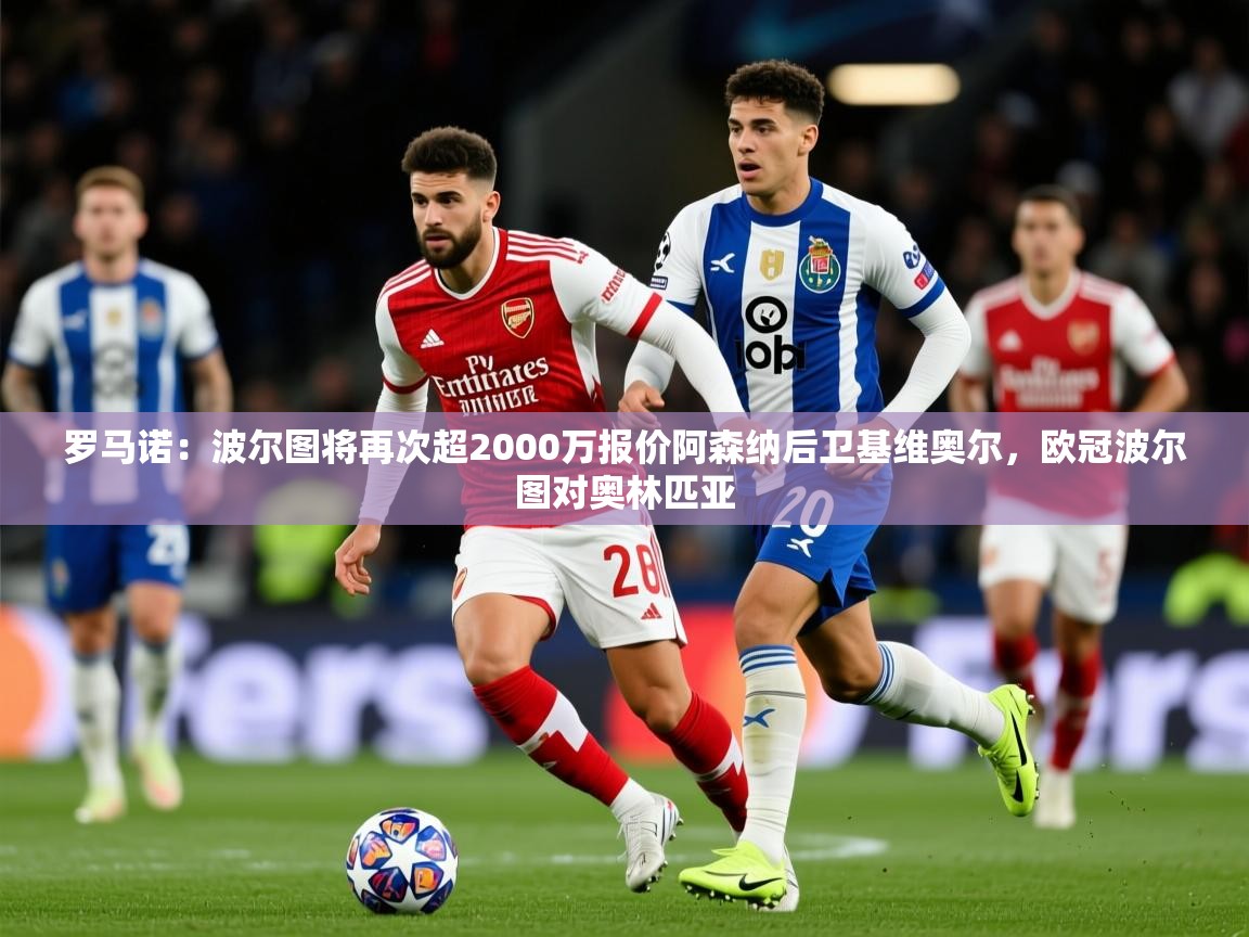 2025爱游戏体育在线平台罗马诺：波尔图将再次超2000万报价阿森纳后卫基维奥尔，欧冠波尔图对奥林匹亚  第3张