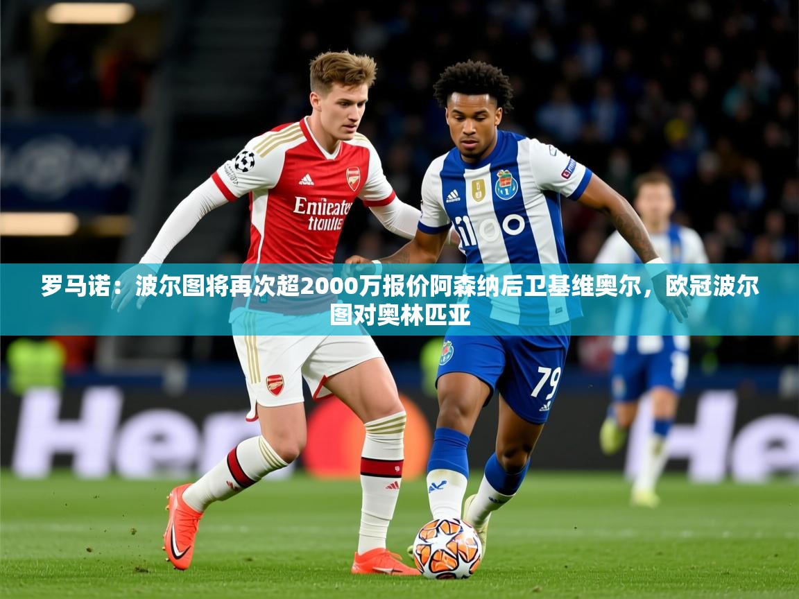 2025爱游戏体育在线平台罗马诺：波尔图将再次超2000万报价阿森纳后卫基维奥尔，欧冠波尔图对奥林匹亚  第4张