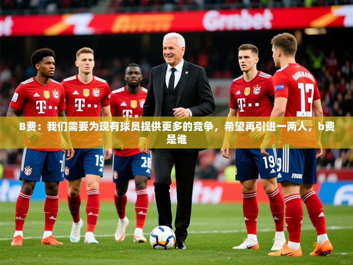 2025爱游戏体育在线入口B费：我们需要为现有球员提供更多的竞争，希望再引进一两人，b费是谁  第4张