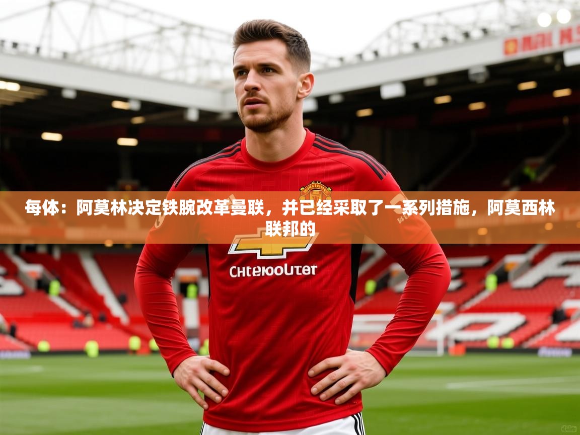 2025爱游戏体育平台登录网页版每体：阿莫林决定铁腕改革曼联，并已经采取了一系列措施，阿莫西林联邦的  第1张