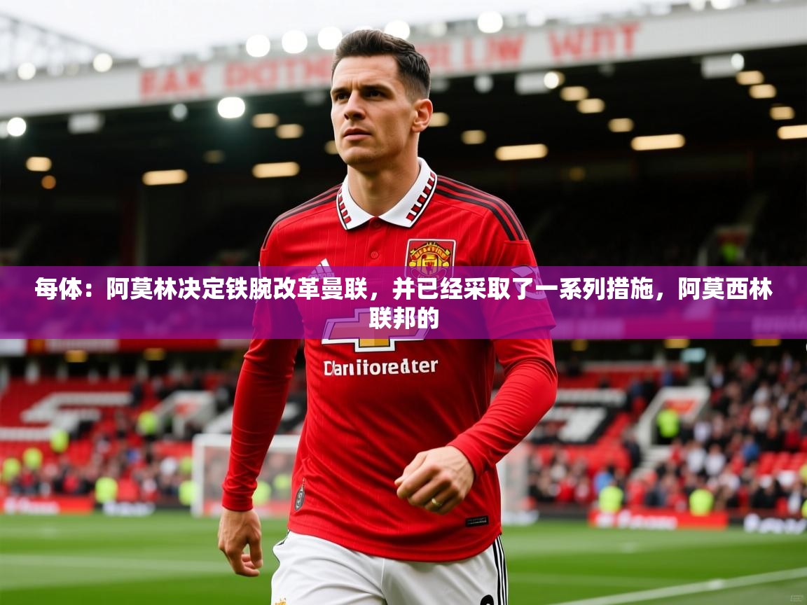 2025爱游戏体育平台登录网页版每体：阿莫林决定铁腕改革曼联，并已经采取了一系列措施，阿莫西林联邦的  第2张
