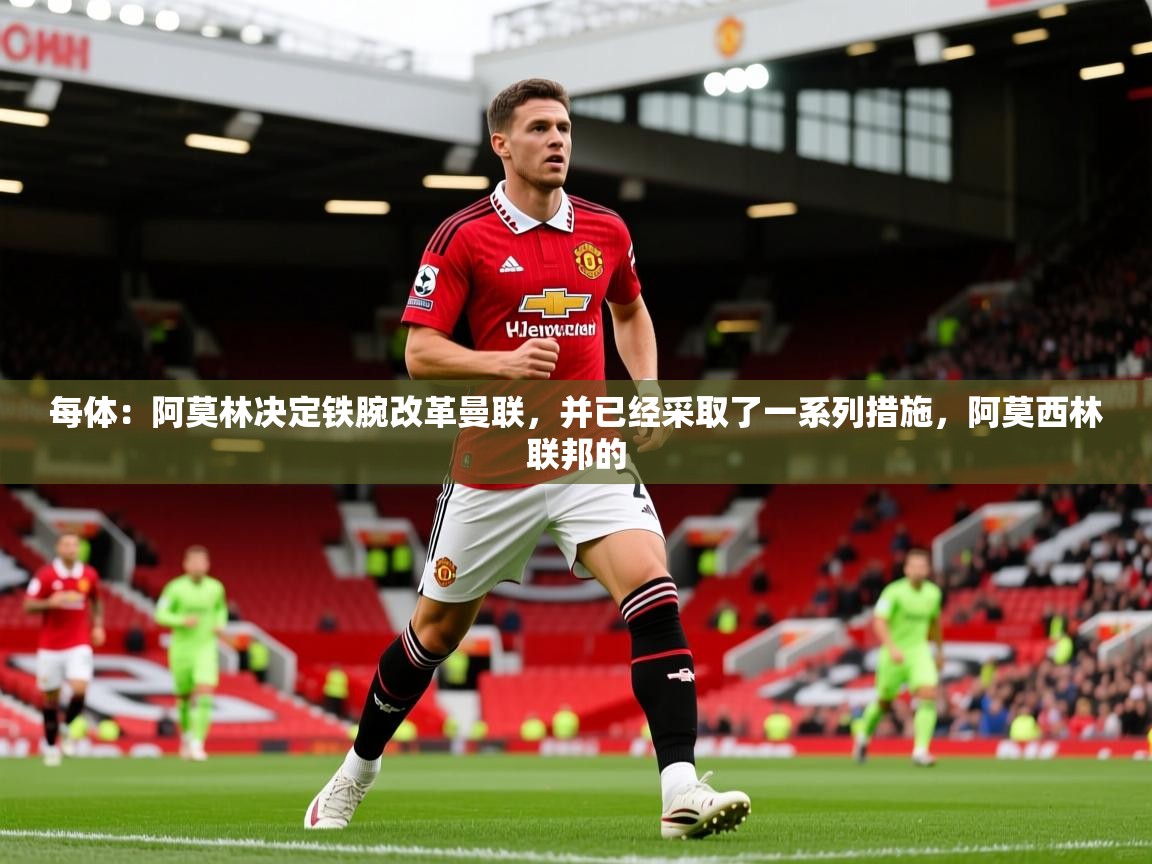 2025爱游戏体育平台登录网页版每体：阿莫林决定铁腕改革曼联，并已经采取了一系列措施，阿莫西林联邦的  第4张